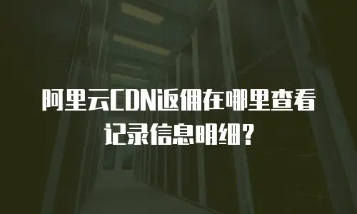 阿里云CDN返佣在哪里查看记录信息明细？