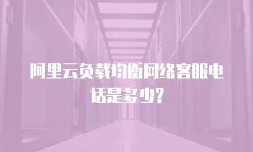 阿里云负载均衡网络客服电话是多少?
