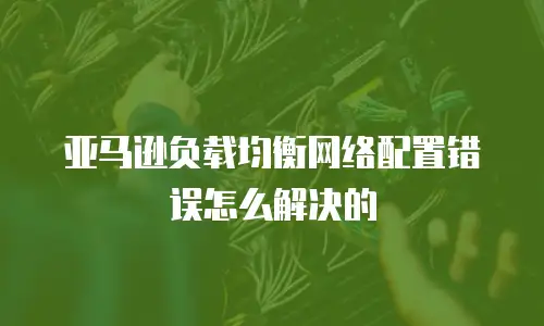 亚马逊负载均衡网络配置错误怎么解决的