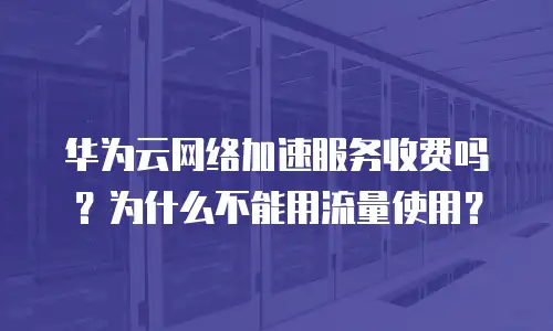 华为云网络加速服务收费吗？为什么不能用流量使用？