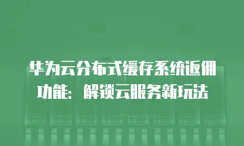 华为云分布式缓存系统返佣功能：解锁云服务新玩法