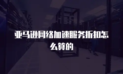 亚马逊网络加速服务折扣怎么算的