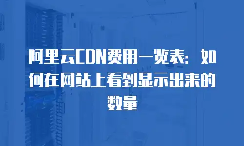 阿里云CDN费用一览表：如何在网站上看到显示出来的数量