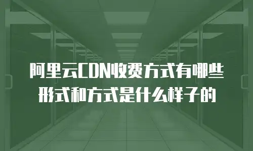 阿里云CDN收费方式有哪些形式和方式是什么样子的