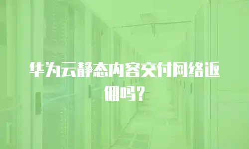 华为云静态内容交付网络返佣吗？