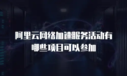 阿里云网络加速服务活动有哪些项目可以参加