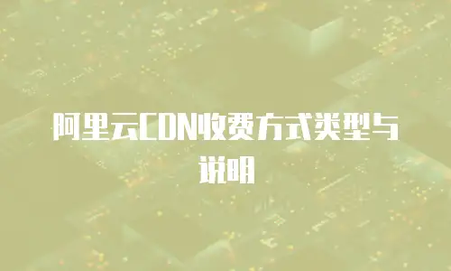 阿里云CDN收费方式类型与说明