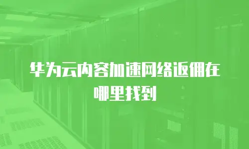 华为云内容加速网络返佣在哪里找到