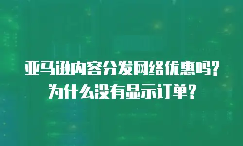 亚马逊内容分发网络优惠吗?为什么没有显示订单?