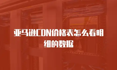 亚马逊CDN价格表怎么看明细的数据