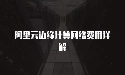 阿里云边缘计算网络费用详解