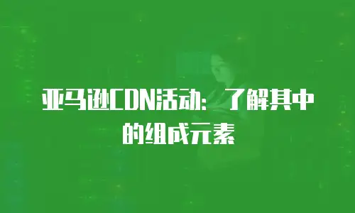 亚马逊CDN活动：了解其中的组成元素