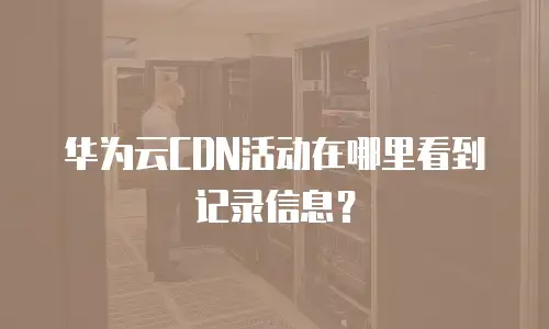 华为云CDN活动在哪里看到记录信息？