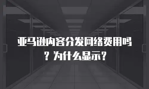 亚马逊内容分发网络费用吗？为什么显示？