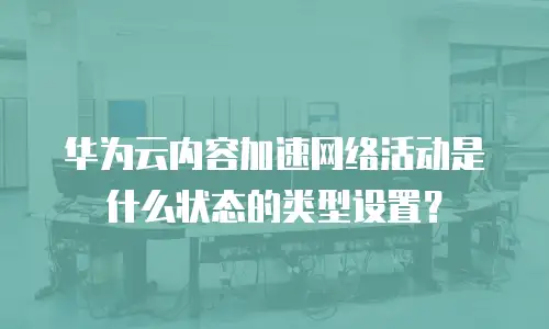 华为云内容加速网络活动是什么状态的类型设置？