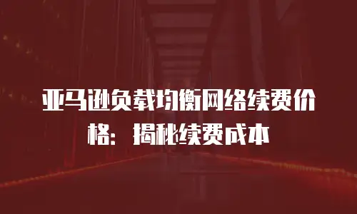 亚马逊负载均衡网络续费价格：揭秘续费成本