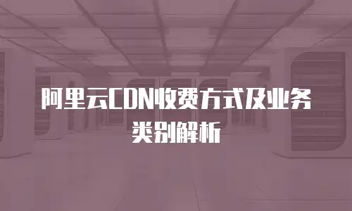 阿里云CDN收费方式及业务类别解析