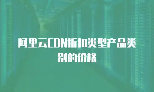 阿里云CDN折扣类型产品类别的价格