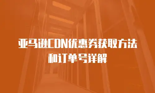 亚马逊CDN优惠券获取方法和订单号详解