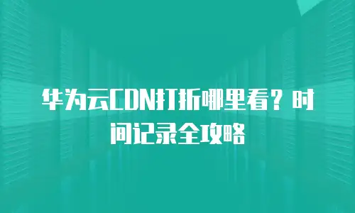 华为云CDN打折哪里看？时间记录全攻略