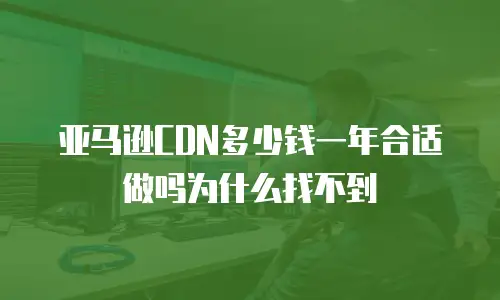 亚马逊CDN多少钱一年合适做吗为什么找不到
