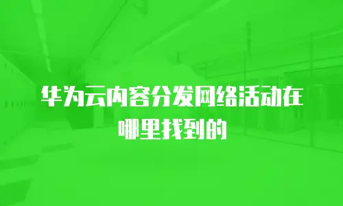 华为云内容分发网络活动在哪里找到的