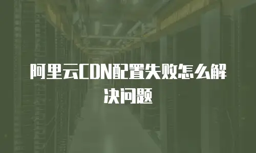 阿里云CDN配置失败怎么解决问题