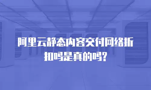 阿里云静态内容交付网络折扣吗是真的吗?