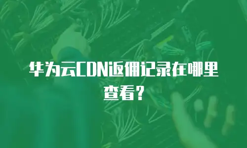 华为云CDN返佣记录在哪里查看？