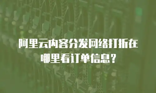 阿里云内容分发网络打折在哪里看订单信息？