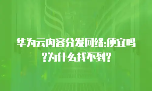 华为云内容分发网络:便宜吗?为什么找不到?