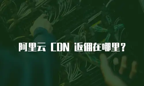 阿里云 CDN 返佣在哪里？