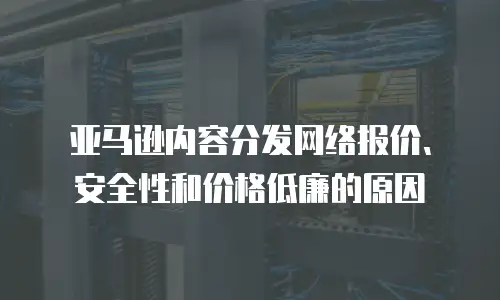 亚马逊内容分发网络报价、安全性和价格低廉的原因
