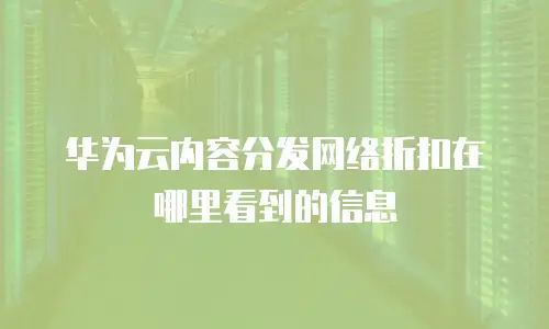 华为云内容分发网络折扣在哪里看到的信息