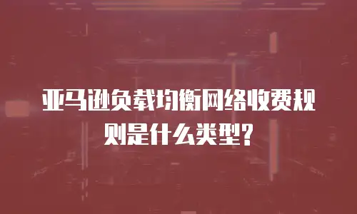 亚马逊负载均衡网络收费规则是什么类型?