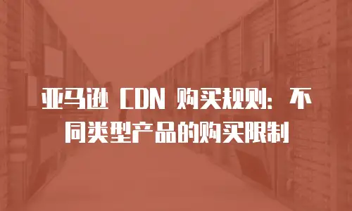 亚马逊 CDN 购买规则：不同类型产品的购买限制