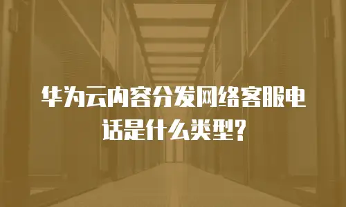 华为云内容分发网络客服电话是什么类型?