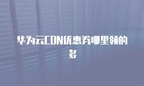 华为云CDN优惠券哪里领的多