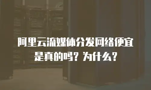 阿里云流媒体分发网络便宜是真的吗？为什么？