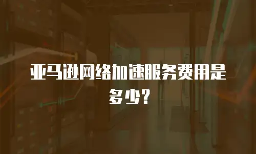 亚马逊网络加速服务费用是多少？