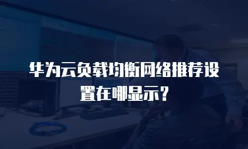 华为云负载均衡网络推荐设置在哪显示？
