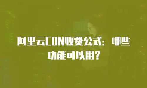 阿里云CDN收费公式：哪些功能可以用？