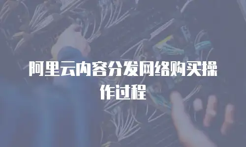 阿里云内容分发网络购买操作过程