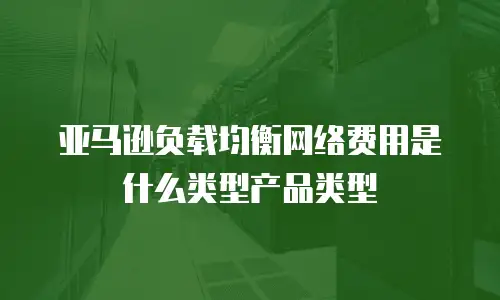 亚马逊负载均衡网络费用是什么类型产品类型