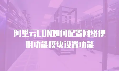 阿里云CDN如何配置网络使用功能模块设置功能