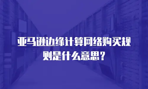 亚马逊边缘计算网络购买规则是什么意思？
