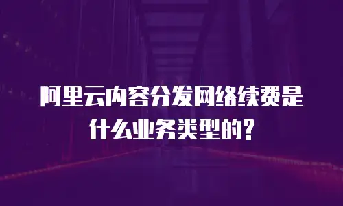 阿里云内容分发网络续费是什么业务类型的?