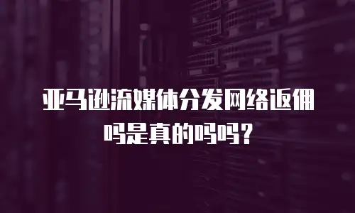 亚马逊流媒体分发网络返佣吗是真的吗吗？