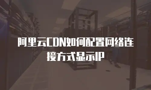 阿里云CDN如何配置网络连接方式显示IP