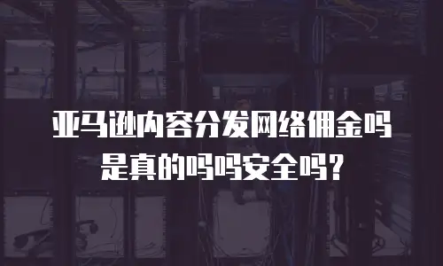 亚马逊内容分发网络佣金吗是真的吗吗安全吗？